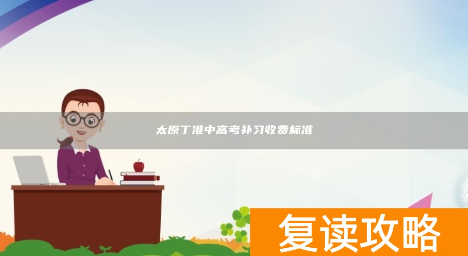 太原丁准中高考补习收费标准