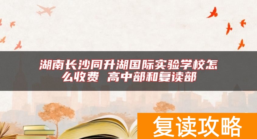 湖南长沙同升湖国际实验学校怎么收费 高中部和复读部