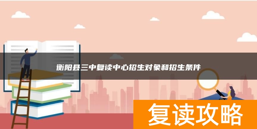 衡阳县三中复读中心招生对象和招生条件