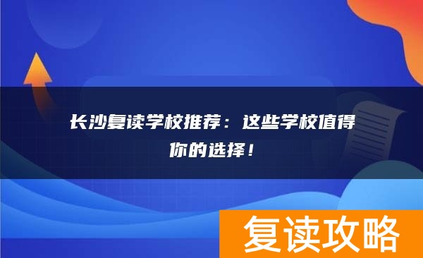 长沙复读学校推荐：这些学校值得你的选择！