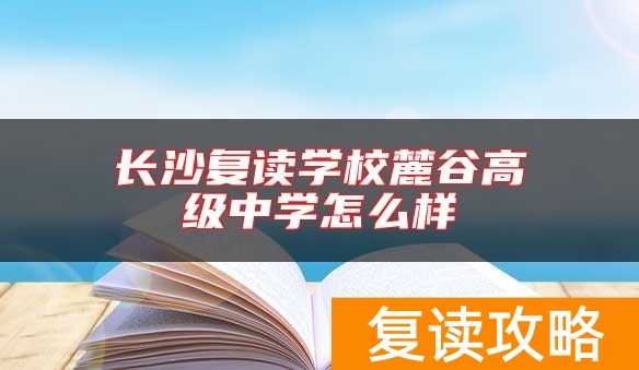 长沙复读学校麓谷高级中学怎么样