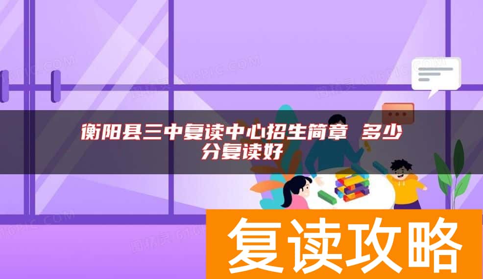 衡阳县三中复读中心招生简章 多少分复读好