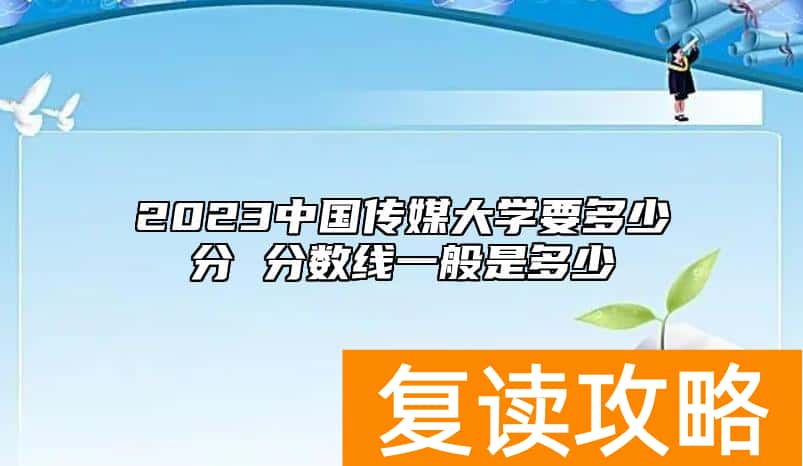 2023中国传媒大学要多少分 分数线一般是多少