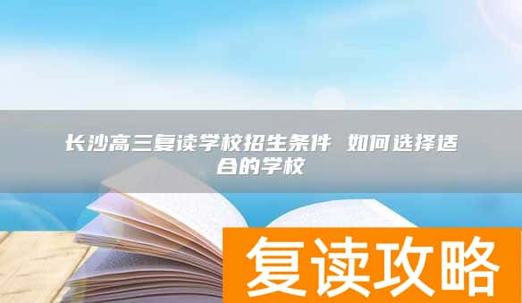 长沙高三复读学校招生条件 如何选择适合的学校