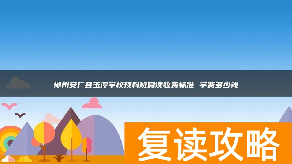 郴州安仁县玉潭学校预科班复读收费标准 学费多少钱