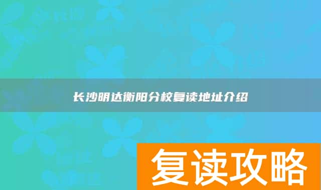 长沙明达衡阳分校复读地址介绍
