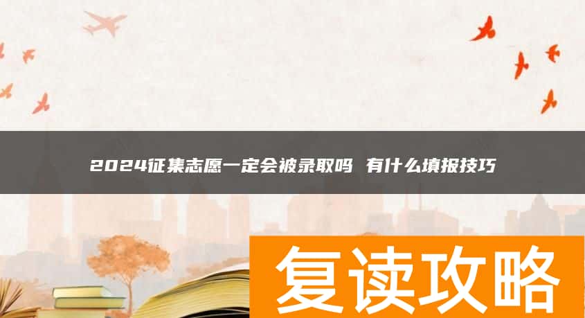 2024征集志愿一定会被录取吗 有什么填报技巧