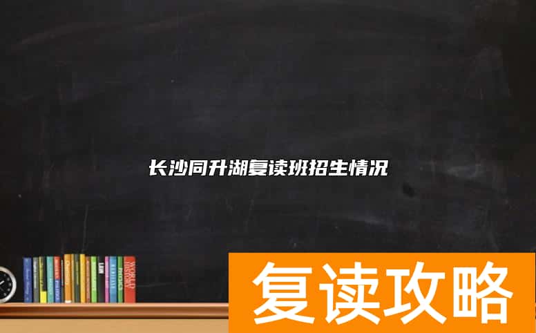 长沙同升湖复读班招生情况