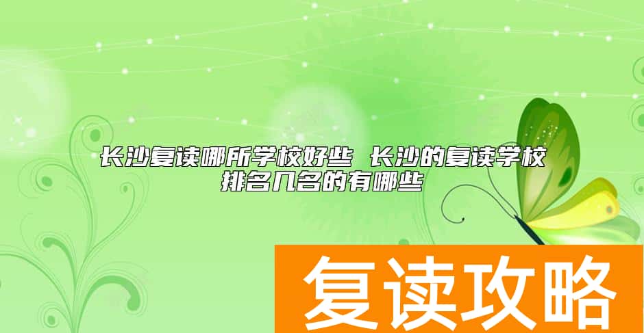 长沙复读哪所学校好些 长沙的复读学校排名几名的有哪些