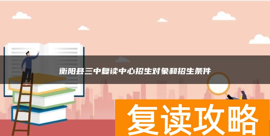 衡阳县三中复读中心招生对象和招生条件