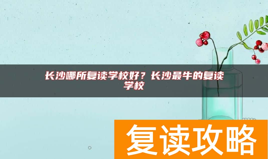 长沙哪所复读学校好?长沙最牛的复读学校