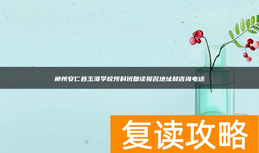 郴州安仁县玉潭学校预科班复读报名地址和咨询电话