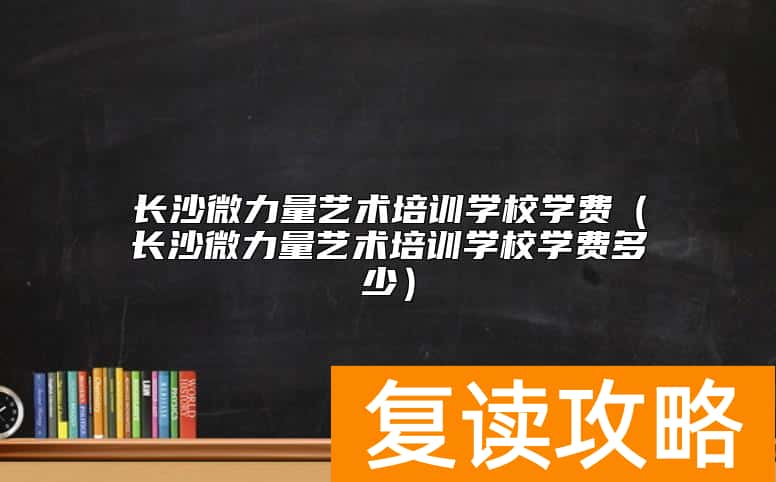 长沙微力量艺术培训学校学费（长沙微力量艺术培训学校学费多少）